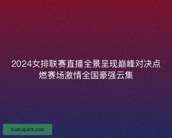2024女排联赛直播全景呈现巅峰对决点燃赛场激情全国豪强云集 2024女排联赛直播全景呈现巅峰对决点燃赛场激情全国豪强云集