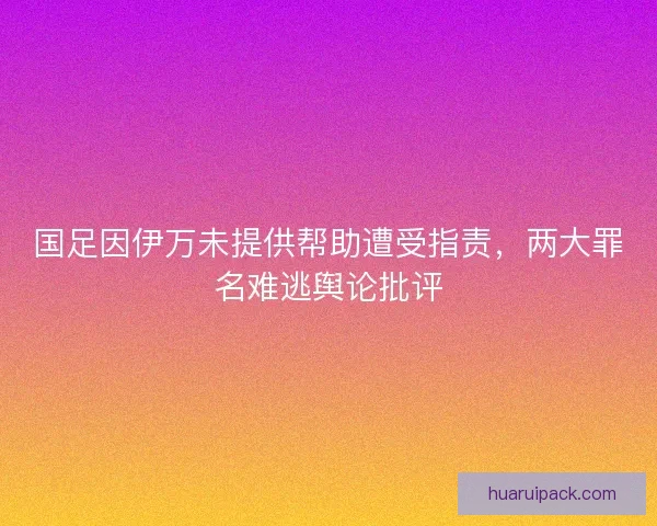 国足因伊万未提供帮助遭受指责，两大罪名难逃舆论批评