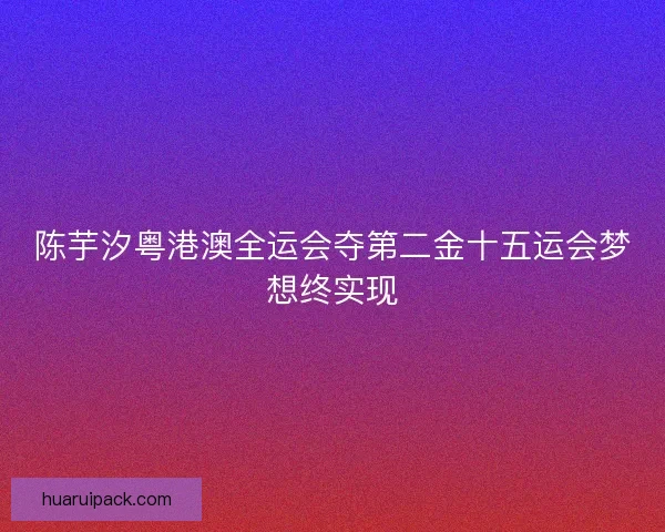 陈芋汐粤港澳全运会夺第二金十五运会梦想终实现