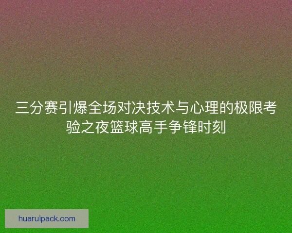三分赛引爆全场对决技术与心理的极限考验之夜篮球高手争锋时刻