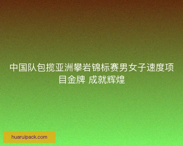 中国队包揽亚洲攀岩锦标赛男女子速度项目金牌 成就辉煌