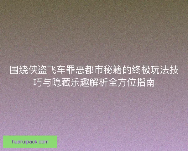 围绕侠盗飞车罪恶都市秘籍的终极玩法技巧与隐藏乐趣解析全方位指南