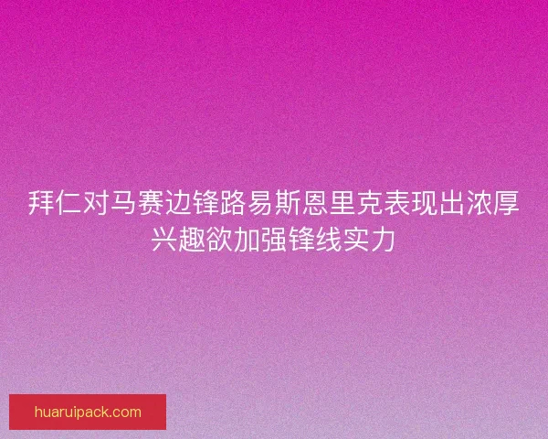 拜仁对马赛边锋路易斯恩里克表现出浓厚兴趣欲加强锋线实力