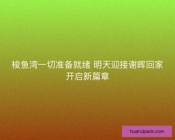 梭鱼湾一切准备就绪 明天迎接谢晖回家开启新篇章