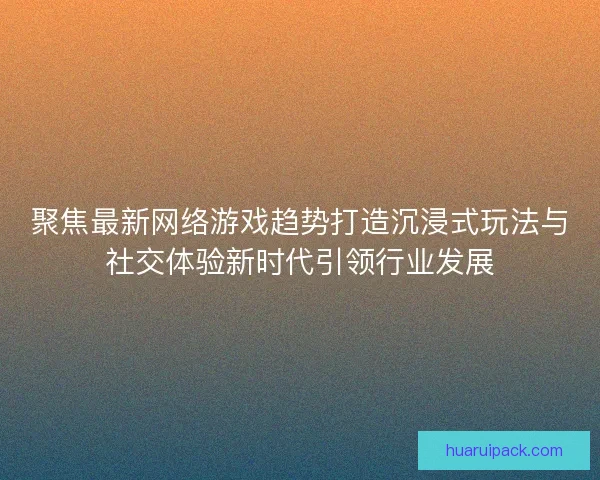 聚焦最新网络游戏趋势打造沉浸式玩法与社交体验新时代引领行业发展