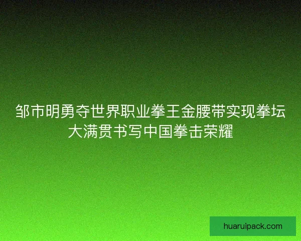 邹市明勇夺世界职业拳王金腰带实现拳坛大满贯书写中国拳击荣耀