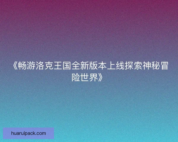 《畅游洛克王国全新版本上线探索神秘冒险世界》 《畅游洛克王国全新版本上线探索神秘冒险世界》