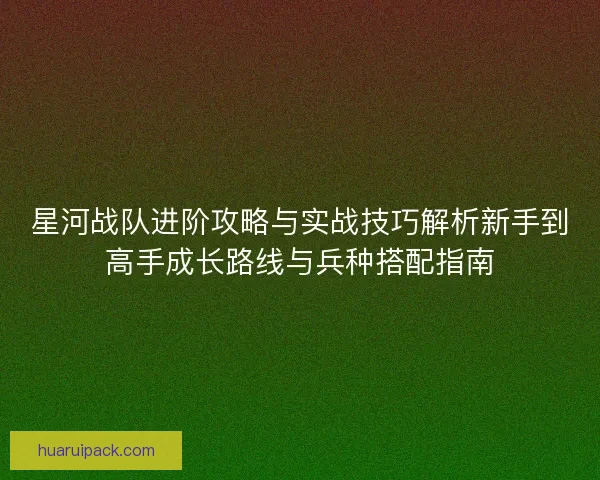星河战队进阶攻略与实战技巧解析新手到高手成长路线与兵种搭配指南