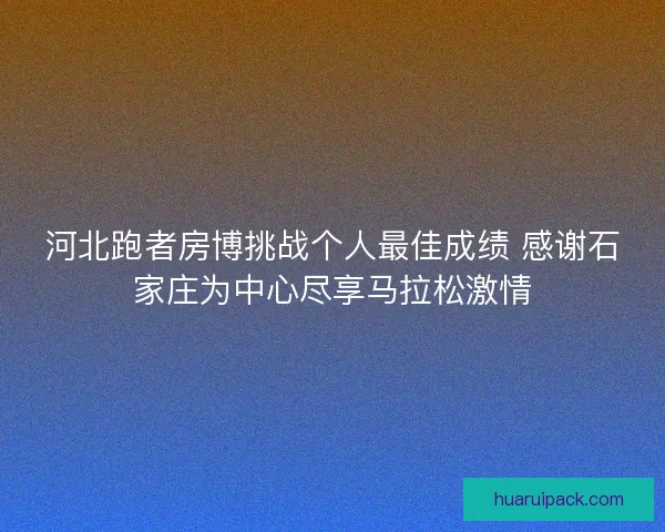 河北跑者房博挑战个人最佳成绩 感谢石家庄为中心尽享马拉松激情