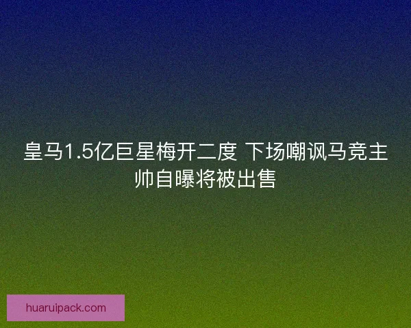 皇马1.5亿巨星梅开二度 下场嘲讽马竞主帅自曝将被出售