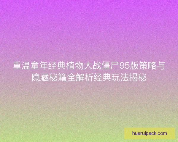 重温童年经典植物大战僵尸95版策略与隐藏秘籍全解析经典玩法揭秘