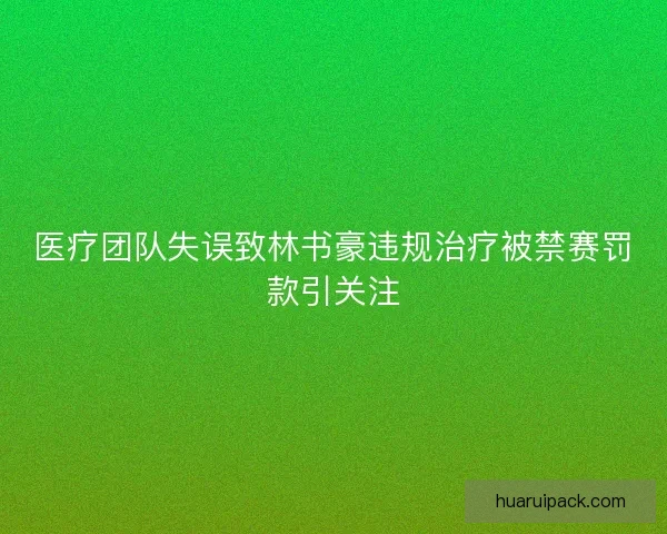 医疗团队失误致林书豪违规治疗被禁赛罚款引关注