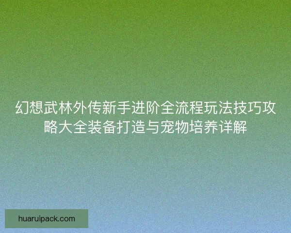 幻想武林外传新手进阶全流程玩法技巧攻略大全装备打造与宠物培养详解