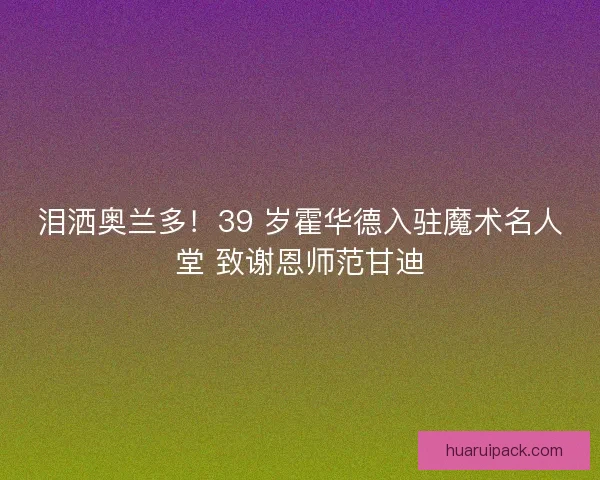 泪洒奥兰多！39 岁霍华德入驻魔术名人堂 致谢恩师范甘迪