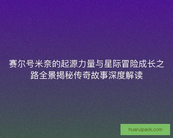 赛尔号米奈的起源力量与星际冒险成长之路全景揭秘传奇故事深度解读