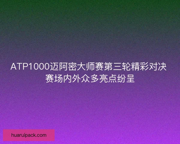 ATP1000迈阿密大师赛第三轮精彩对决 赛场内外众多亮点纷呈
