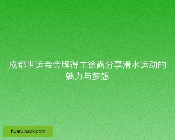 成都世运会金牌得主徐露分享滑水运动的魅力与梦想 成都世运会金牌得主徐露分享滑水运动的魅力与梦想