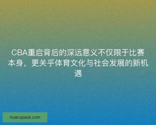 CBA重启背后的深远意义不仅限于比赛本身,更关乎体育文化与社会发展的新机遇 CBA重启背后的深远意义不仅限于比赛本身,更关乎体育文化与社会发展的新机遇