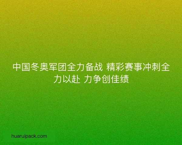 中国冬奥军团全力备战 精彩赛事冲刺全力以赴 力争创佳绩