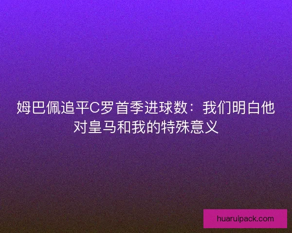 姆巴佩追平C罗首季进球数：我们明白他对皇马和我的特殊意义