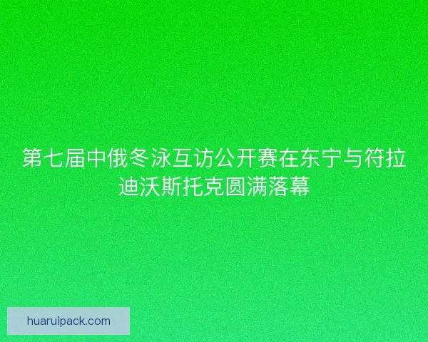 第七届中俄冬泳互访公开赛在东宁与符拉迪沃斯托克圆满落幕
