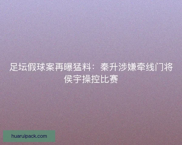 足坛假球案再曝猛料：秦升涉嫌牵线门将侯宇操控比赛