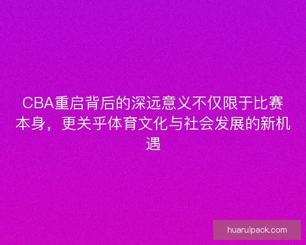 CBA重启背后的深远意义不仅限于比赛本身，更关乎体育文化与社会发展的新机遇