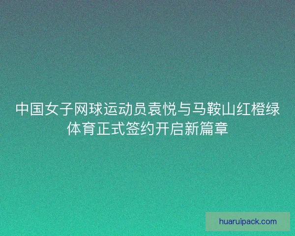 中国女子网球运动员袁悦与马鞍山红橙绿体育正式签约开启新篇章 中国女子网球运动员袁悦与马鞍山红橙绿体育正式签约开启新篇章