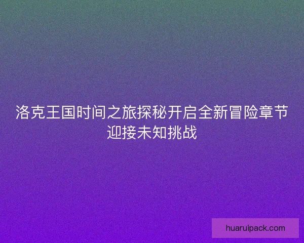 洛克王国时间之旅探秘开启全新冒险章节迎接未知挑战