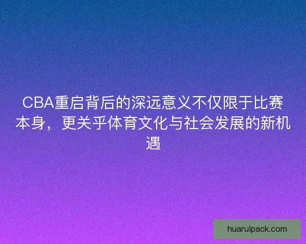 CBA重启背后的深远意义不仅限于比赛本身，更关乎体育文化与社会发展的新机遇
