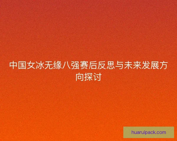 中国女冰无缘八强赛后反思与未来发展方向探讨