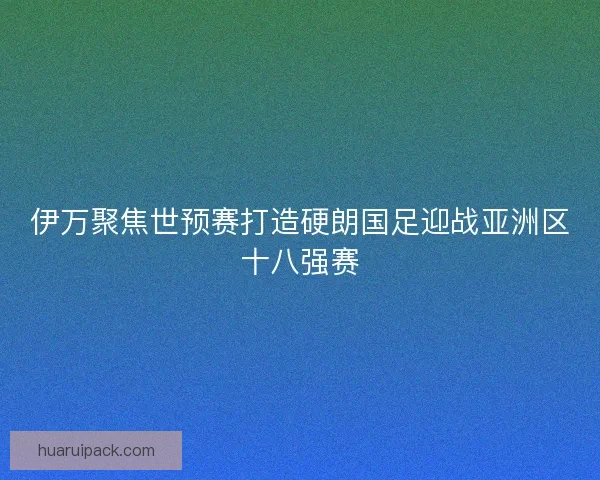 伊万聚焦世预赛打造硬朗国足迎战亚洲区十八强赛