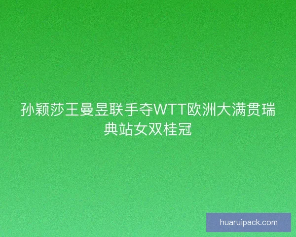 孙颖莎王曼昱联手夺WTT欧洲大满贯瑞典站女双桂冠