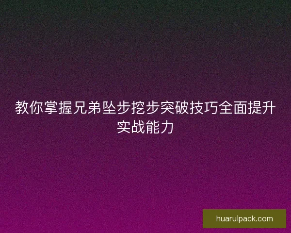 教你掌握兄弟坠步挖步突破技巧全面提升实战能力