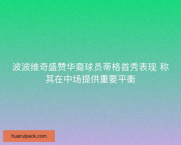 波波维奇盛赞华裔球员蒂格首秀表现 称其在中场提供重要平衡
