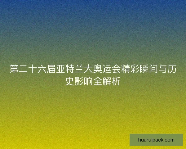 第二十六届亚特兰大奥运会精彩瞬间与历史影响全解析