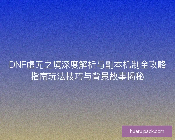DNF虚无之境深度解析与副本机制全攻略指南玩法技巧与背景故事揭秘 DNF虚无之境深度解析与副本机制全攻略指南玩法技巧与背景故事揭秘