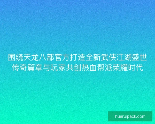 围绕天龙八部官方打造全新武侠江湖盛世传奇篇章与玩家共创热血帮派荣耀时代 围绕天龙八部官方打造全新武侠江湖盛世传奇篇章与玩家共创热血帮派荣耀时代
