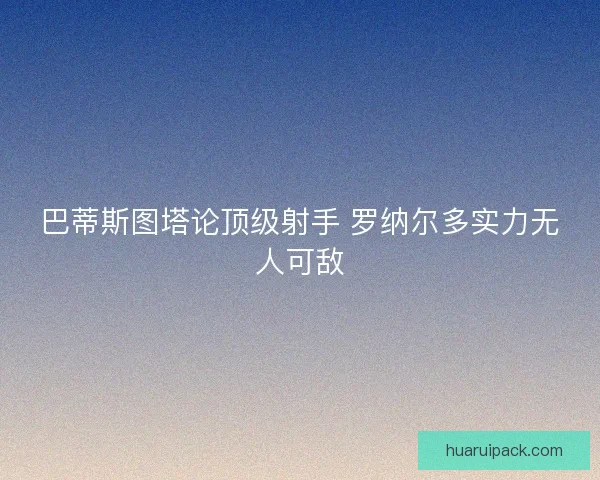 巴蒂斯图塔论顶级射手 罗纳尔多实力无人可敌 巴蒂斯图塔论顶级射手 罗纳尔多实力无人可敌