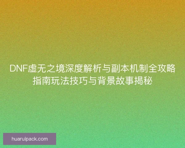 DNF虚无之境深度解析与副本机制全攻略指南玩法技巧与背景故事揭秘 DNF虚无之境深度解析与副本机制全攻略指南玩法技巧与背景故事揭秘